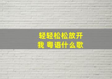 轻轻松松放开我 粤语什么歌